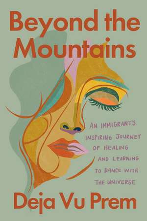 Beyond the Mountains: An Immigrant's Inspiring Journey of Healing and Learning to Dance with the Universe de Deja Vu Prem