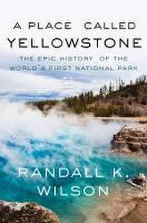 A Place Called Yellowstone: The Epic History of the World’s First National Park de Randall K. Wilson