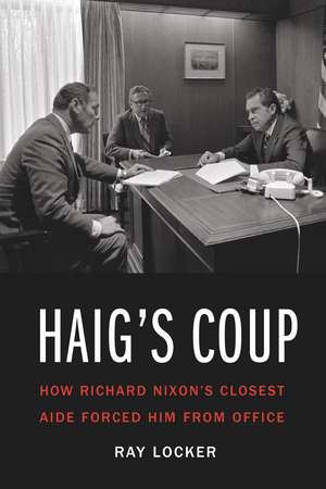 Haig's Coup: How Richard Nixon's Closest Aide Forced Him from Office de Ray Locker