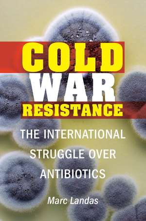 Cold War Resistance: The International Struggle over Antibiotics de Marc Landas