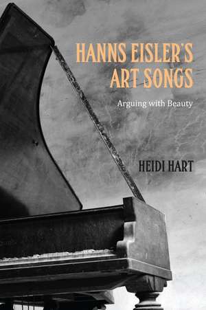 Hanns Eisler′s Art Songs – Arguing with Beauty de Heidi Hart