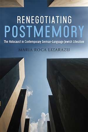 Renegotiating Postmemory – The Holocaust in Contemporary German–Language Jewish Literature de Maria Roca–lizarazu