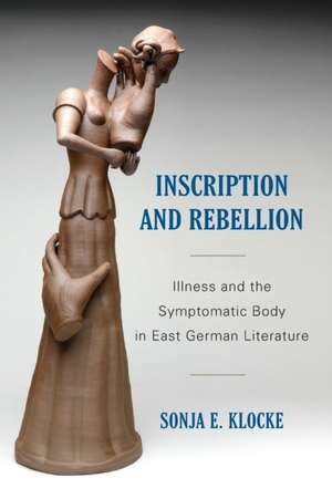 Inscription and Rebellion – Illness and the Symptomatic Body in East German Literature de Sonja Klocke