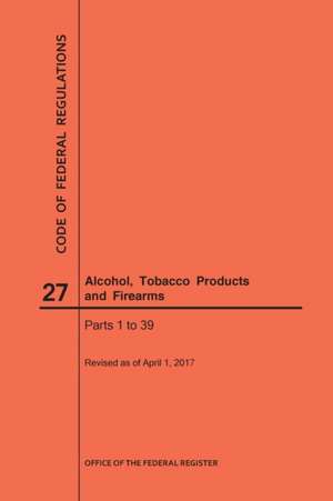 Code of Federal Regulations Title 27, Alcohol, Tobacco Products and Firearms, Parts 1-39, 2017 de Nara