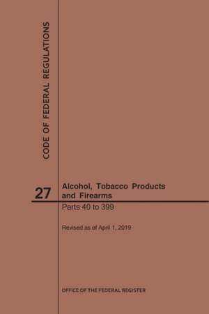 Code of Federal Regulations Title 27, Alcohol, Tobacco Products and Firearms, Parts 40-399, 2019 de Nara