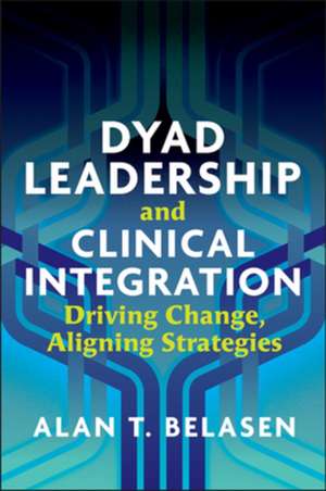 Dyad Leadership and Clinical Integration: Driving Change, Aligning Strategies de Alan Belasen