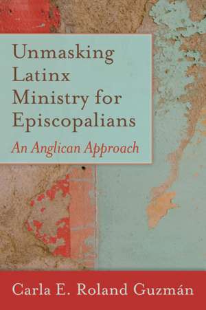 Unmasking Latinx Ministry for Episcopalians: An Anglican Approach de Carla E. Roland Guzman