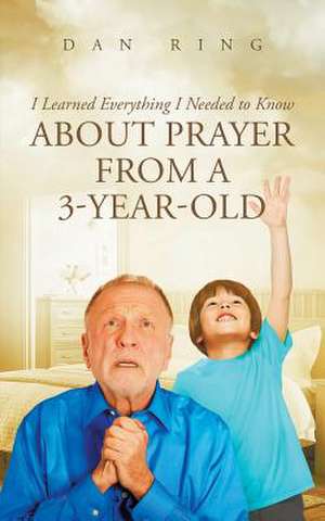 I Learned Everything I Needed to Know about Prayer from a 3-year-old de Dan Ring