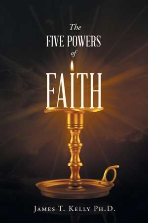 The Five Powers of FAITH de James T. Kelly Ph D