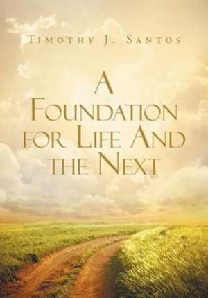 A Foundation for Life And the Next de Timothy J. Santos