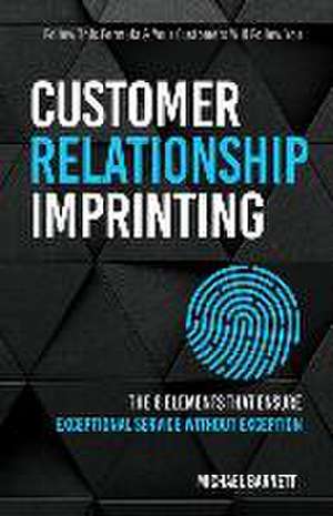 Customer Relationship Imprinting: The Six Elements That Ensure Exceptional Service Without Exception de Michael Barnett