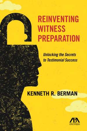 Reinventing Witness Preparation: Unlocking the Secrets to Testimonial Success de Kenneth R. Berman