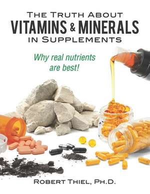 The Truth about Vitamins and Minerals in Supplements de Robert Thiel