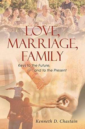 Love, Marriage, Family: Keys to the Future, and to the Present de Kenneth D. Chastain