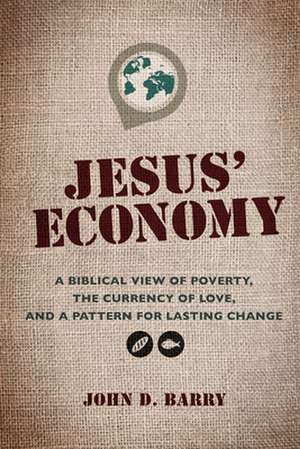 Jesus' Economy: A Biblical View of Poverty, the Currency of Love, and a Pattern for Lasting Change de John D. Barry