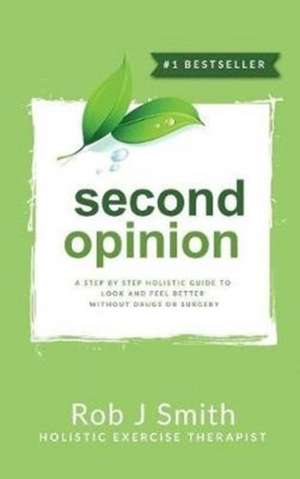 Second Opinion: A Step by Step Holistic Guide to Look and Feel Better Without Drugs or Surgery de Rob Smith