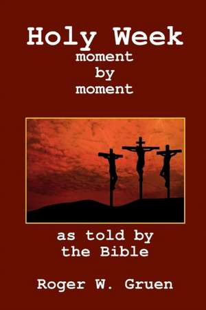 Holy Week ... moment by moment de Roger W Gruen