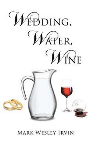 Wedding, Water, Wine de Mark Wesley Irvin