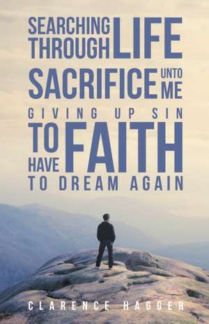 Searching Through Life~Sacrifice Unto Me~Giving Up Sin To Have Faith To Dream Again de Clarence Hagger