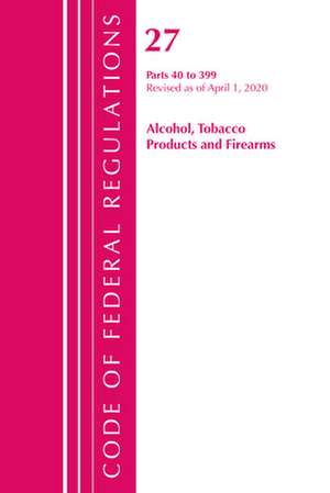 Code of Federal Regulations, Title 27 Alcohol Tobacco Products and Firearms 40-399, Revised as of April 1, 2020 de Office Of The Federal Register (U.S.)