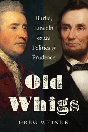 Old Whigs: Burke, Lincoln, and the Politics of Prudence de Greg Weiner