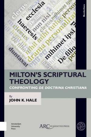 Milton′s Scriptural Theology – Confronting De Doctrina Christiana de John K. Hale