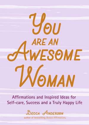 You Are an Awesome Woman: Affirmations and Inspired Ideas for Self-Care, Success and a Truly Happy Life de Becca Anderson