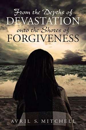 From the Depths of Devastation onto the Shores of Forgiveness de Avril S. Mitchell