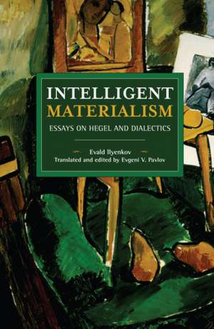 Intelligent Materialism: Essays on Hegel and Dialectics de Evald Ilyenkov