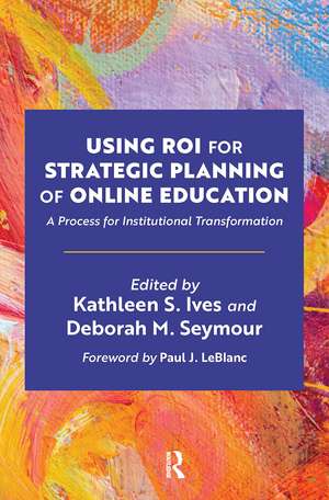 Using ROI for Strategic Planning of Online Education: A Process for Institutional Transformation de Kathleen S. Ives