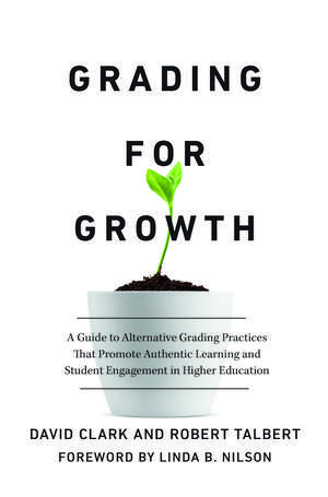 Grading for Growth: A Guide to Alternative Grading Practices that Promote Authentic Learning and Student Engagement in Higher Education de David Clark