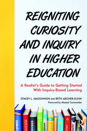 Reigniting Curiosity and Inquiry in Higher Education: A Realist’s Guide to Getting Started with Inquiry-Based Learning de Stacey L. MacKinnon