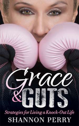 Grace and Guts: Strategies for Living a Knock-Out Life de Shannon Perry