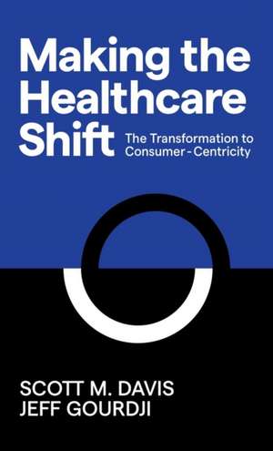 Making the Healthcare Shift: The Transformation to Consumer-Centricity de Jeff Gourdji