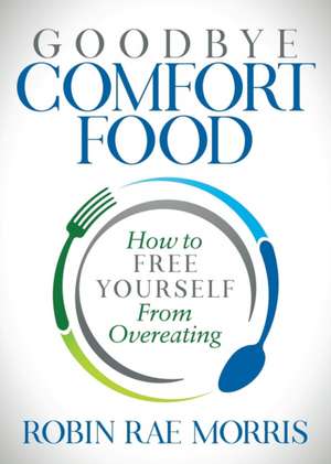 Goodbye Comfort Food: How to Free Yourself from Overeating de Robin Rae Morris