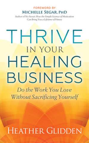 Thrive in Your Healing Business: Do the Work You Love Without Sacrificing Yourself de Heather Glidden