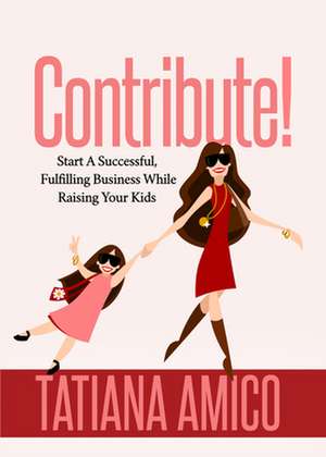 Contribute!: Start a Successful, Fulfilling Business While Raising Your Kids de Tatiana Amico