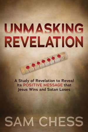 Unmasking Revelation: A Study of Revelation to Reveal Its Positive Message That Jesus Wins and Satan Loses de Sam Chess