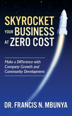 Skyrocket Your Business at Zero Cost: Make a Difference with Company Growth and Community Development de Dr. Francis N. Mbunya