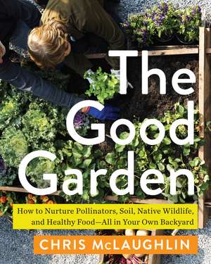 The Good Garden: How to Nurture Pollinators, Soil, Native Wildlife, and Healthy Food—All in Your Own Backyard de Chris McLaughlin