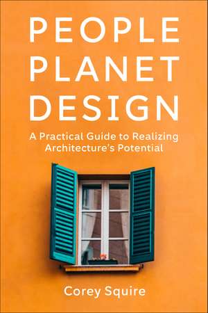 People, Planet, Design: A Practical Guide to Realizing Architecture’s Potential de Corey Squire