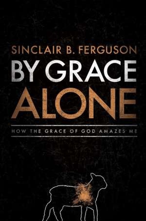 By Grace Alone de Sinclair B. Ferguson