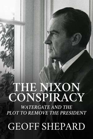 The Nixon Conspiracy: Watergate and the Plot to Remove the President de Geoff Shepard