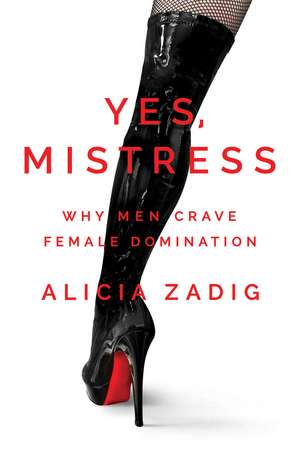 Yes, Mistress: Why Men Crave Female Domination de Alicia Zadig