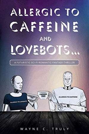 Allergic to Caffeine and Lovebots... de Wayne C. Truly