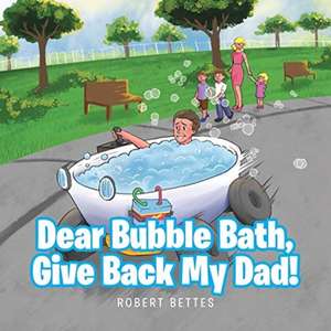 Dear Bubble Bath, Give Back My Dad! de Robert Bettes