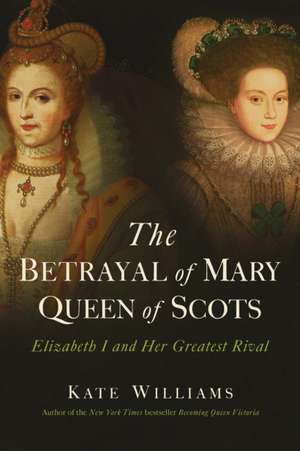 The Betrayal of Mary, Queen of Scots: Elizabeth I and Her Greatest Rival de Kate Williams