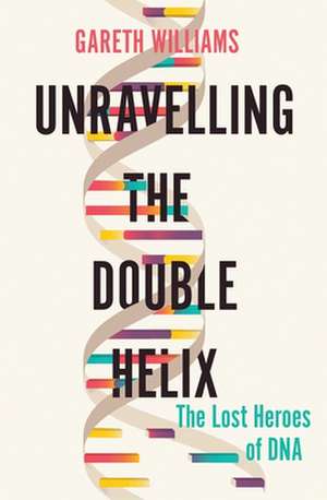 Unravelling the Double Helix: The Lost Heroes of DNA de Gareth Williams