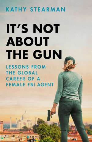 It's Not About the Gun: Lessons from My Global Career as a Female FBI Agent de Kathy Stearman