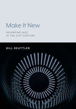 Make It New: Reshaping Jazz in the 21st Century de Bill Beuttler